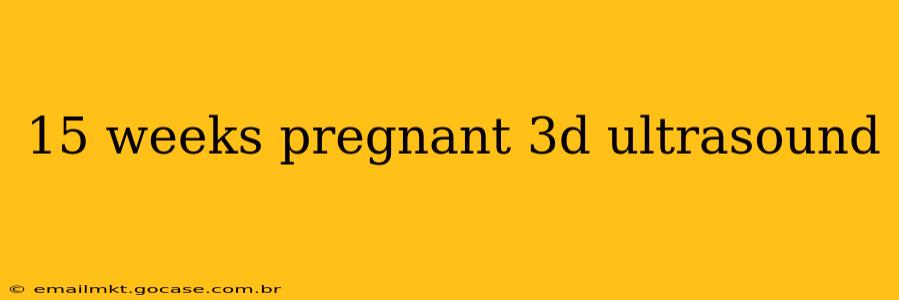 15 weeks pregnant 3d ultrasound