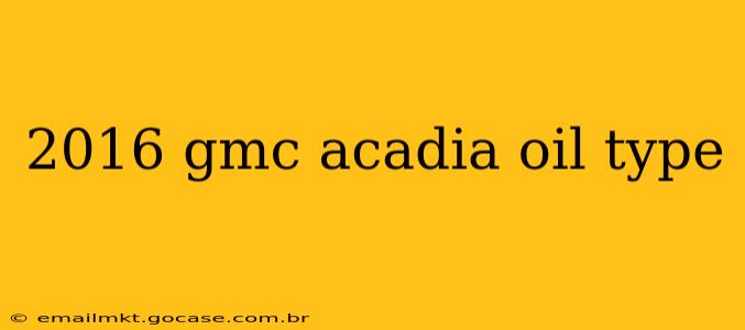 2016 gmc acadia oil type