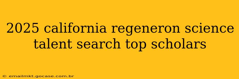 2025 california regeneron science talent search top scholars