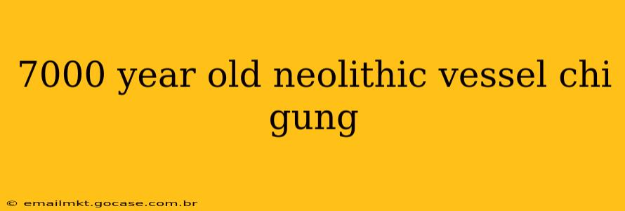 7000 year old neolithic vessel chi gung