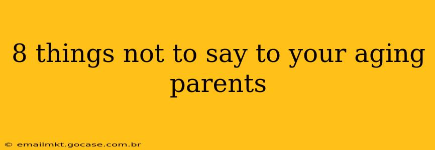 8 things not to say to your aging parents