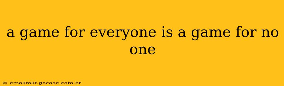 a game for everyone is a game for no one