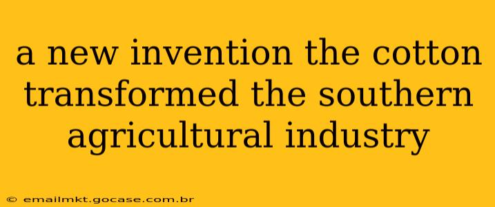 a new invention the cotton transformed the southern agricultural industry