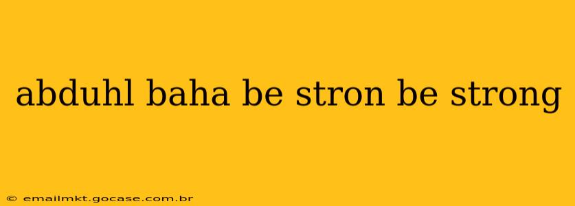 abduhl baha be stron be strong
