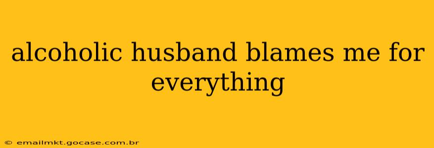 alcoholic husband blames me for everything