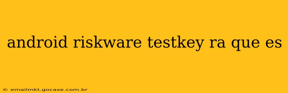 android riskware testkey ra que es