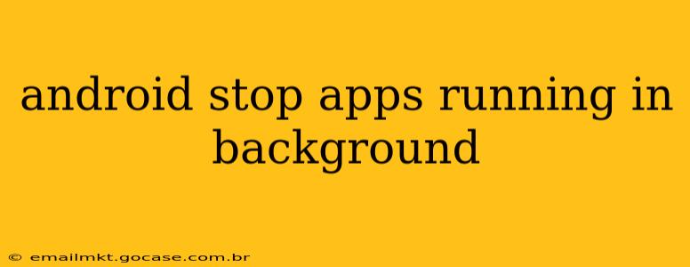 android stop apps running in background