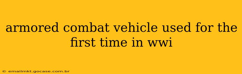 armored combat vehicle used for the first time in wwi