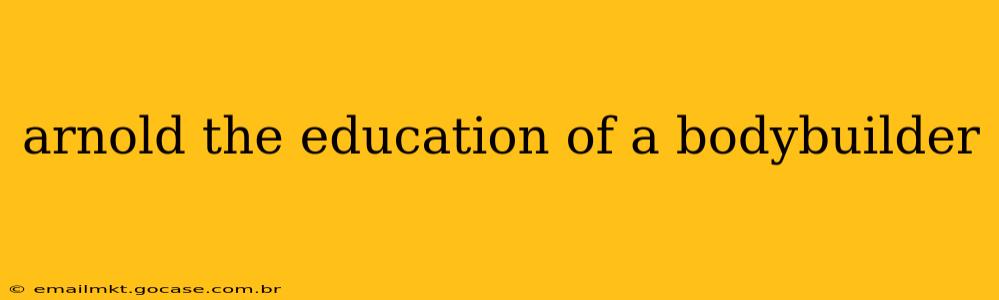arnold the education of a bodybuilder