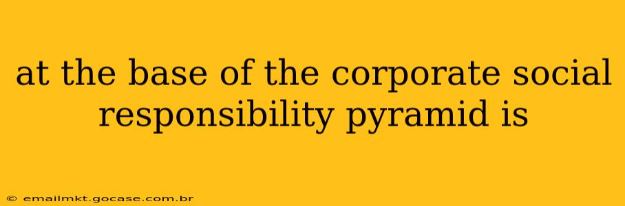 at the base of the corporate social responsibility pyramid is