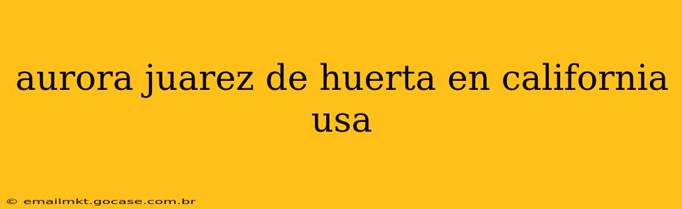 aurora juarez de huerta en california usa