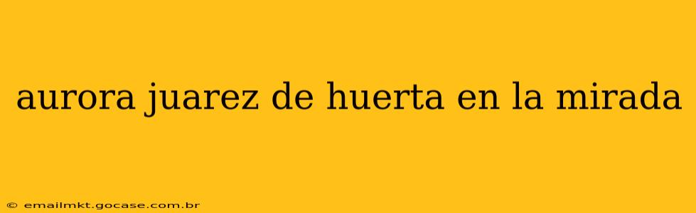 aurora juarez de huerta en la mirada