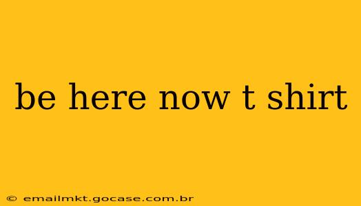 be here now t shirt