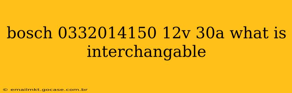 bosch 0332014150 12v 30a what is interchangable