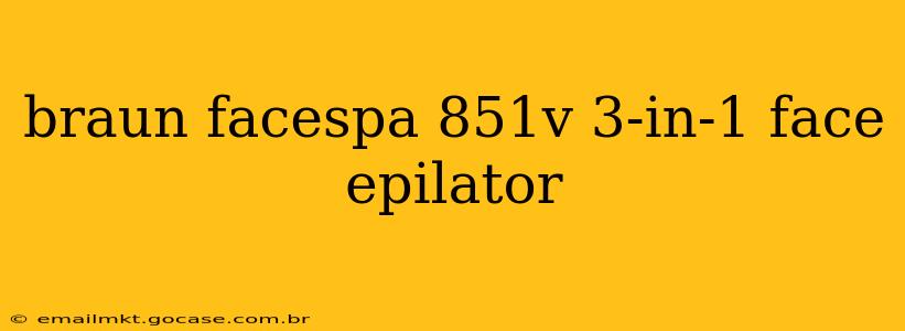 braun facespa 851v 3-in-1 face epilator