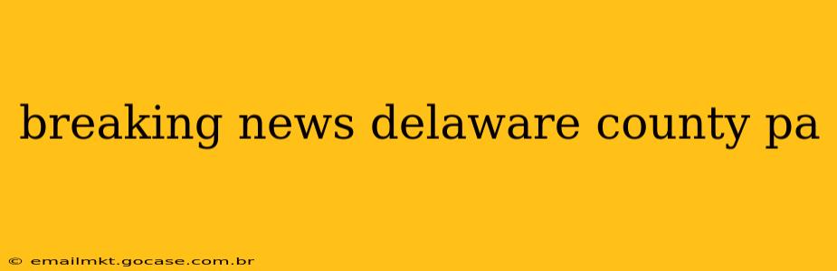 breaking news delaware county pa