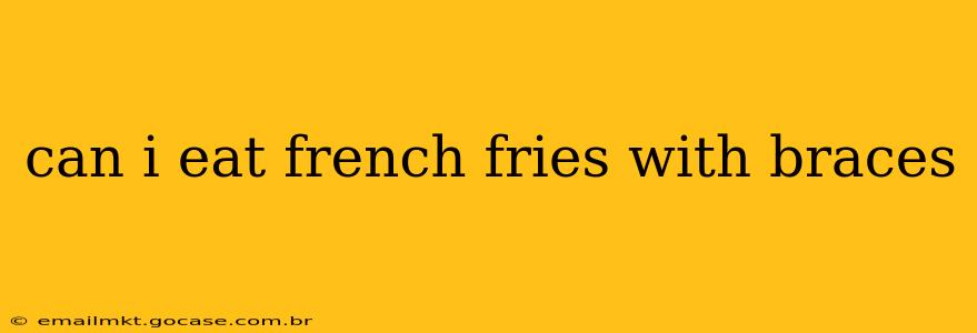 can i eat french fries with braces
