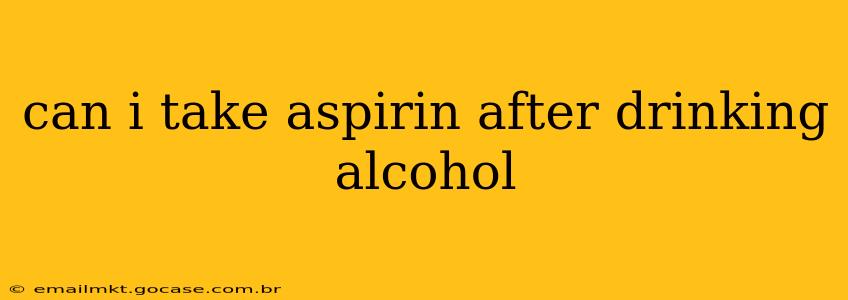 can i take aspirin after drinking alcohol