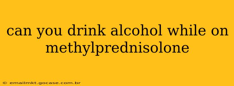 can you drink alcohol while on methylprednisolone