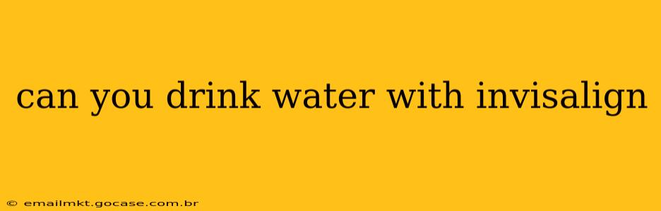 can you drink water with invisalign