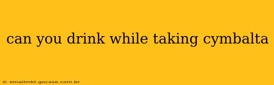can you drink while taking cymbalta