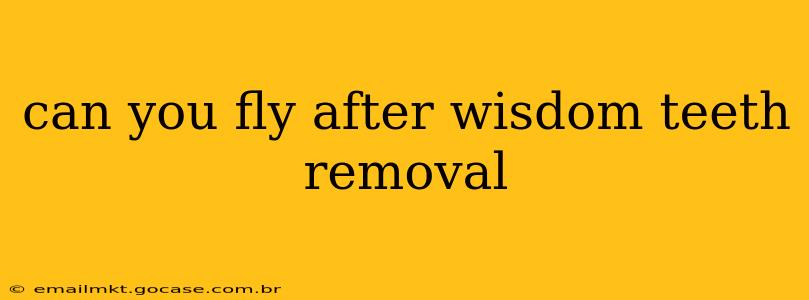 can you fly after wisdom teeth removal