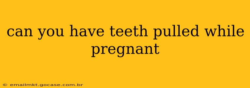 can you have teeth pulled while pregnant