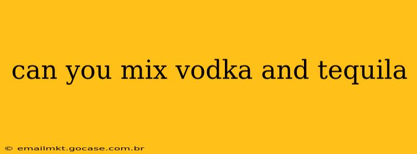 can you mix vodka and tequila