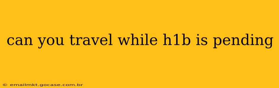 can you travel while h1b is pending