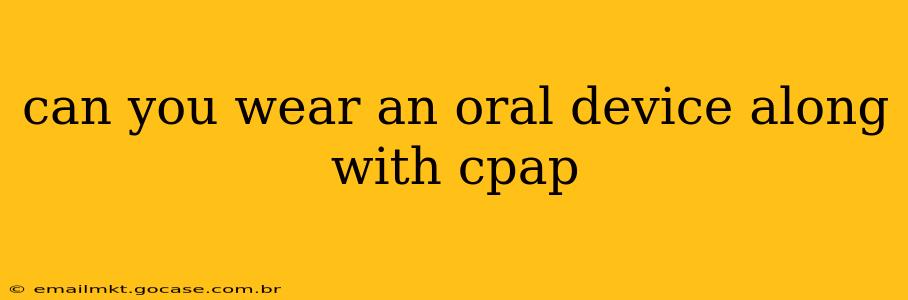 can you wear an oral device along with cpap