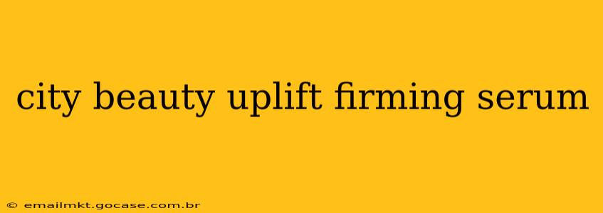 city beauty uplift firming serum
