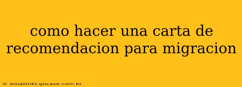 como hacer una carta de recomendacion para migracion