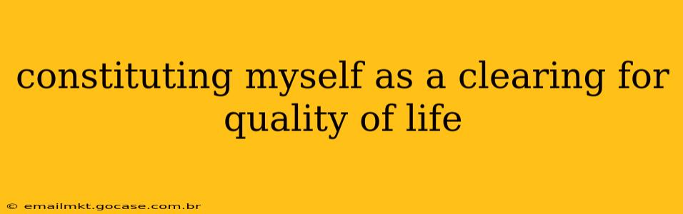 constituting myself as a clearing for quality of life