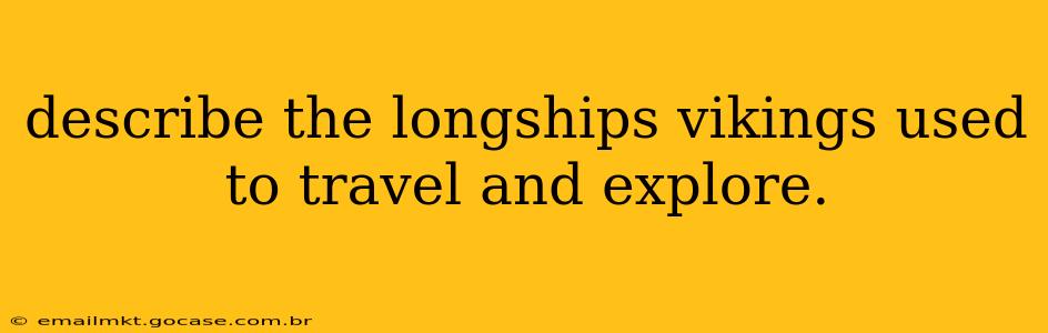 describe the longships vikings used to travel and explore.