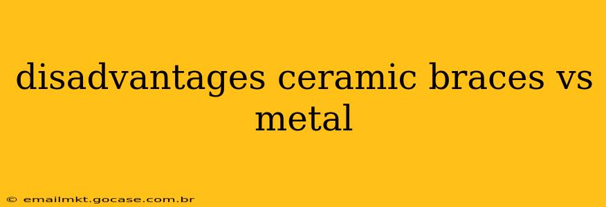 disadvantages ceramic braces vs metal