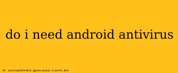 do i need android antivirus