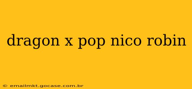 dragon x pop nico robin