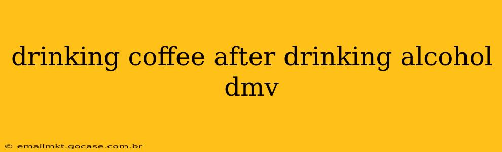 drinking coffee after drinking alcohol dmv