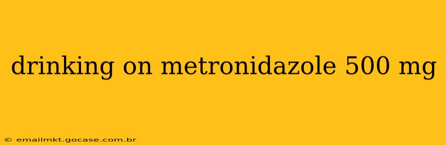 drinking on metronidazole 500 mg