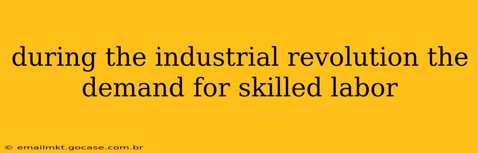 during the industrial revolution the demand for skilled labor