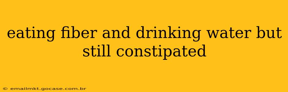 eating fiber and drinking water but still constipated