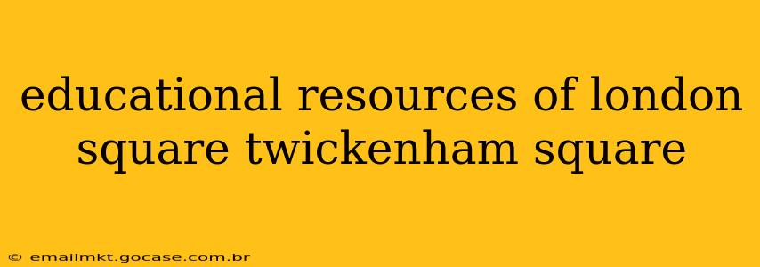 educational resources of london square twickenham square