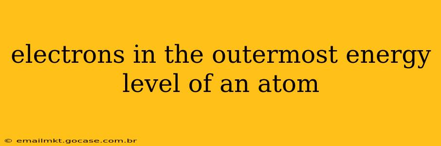 electrons in the outermost energy level of an atom