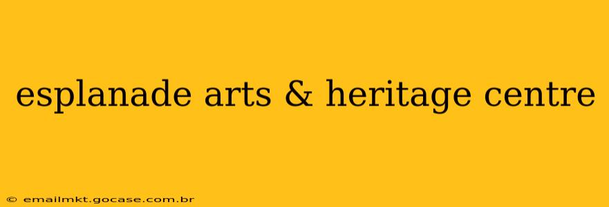 esplanade arts & heritage centre