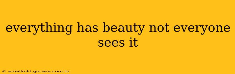 everything has beauty not everyone sees it
