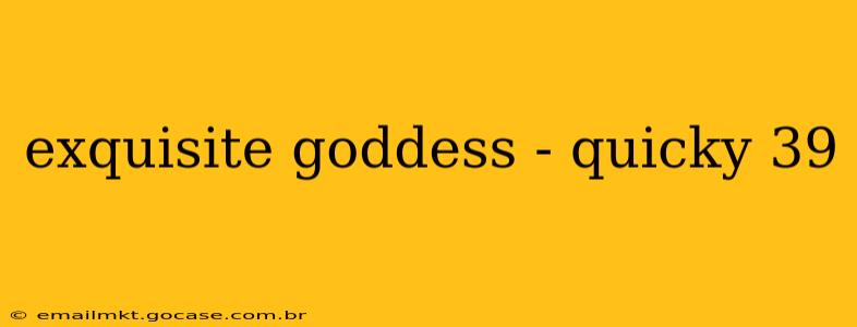 exquisite goddess - quicky 39 exquisite goddess - quicky 39