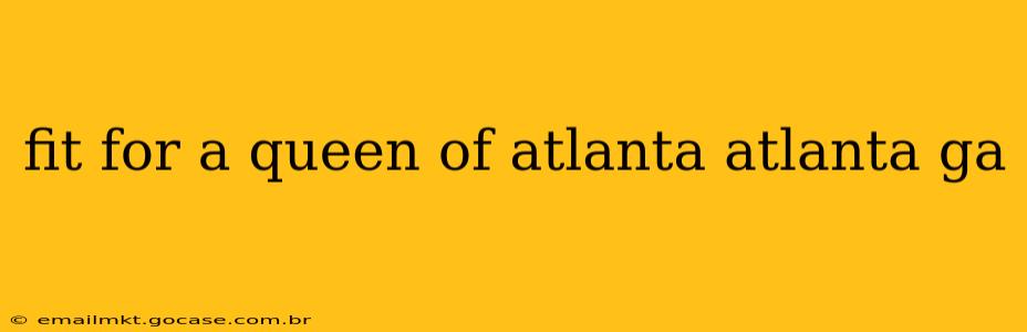 fit for a queen of atlanta atlanta ga