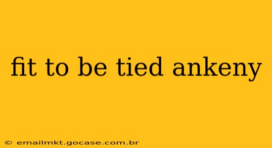 fit to be tied ankeny