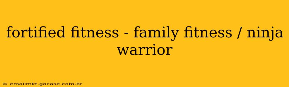 fortified fitness - family fitness / ninja warrior