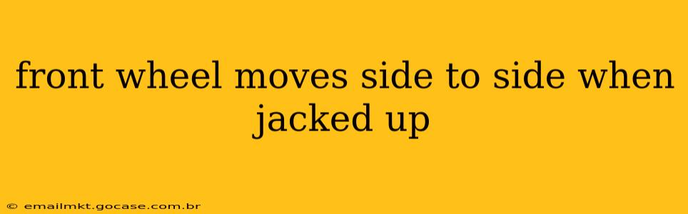front wheel moves side to side when jacked up